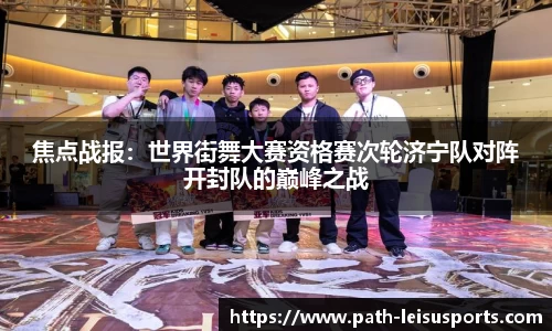焦点战报：世界街舞大赛资格赛次轮济宁队对阵开封队的巅峰之战